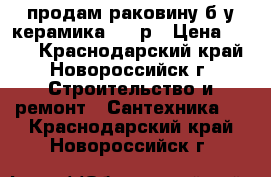 продам раковину б/у керамика 300 р › Цена ­ 300 - Краснодарский край, Новороссийск г. Строительство и ремонт » Сантехника   . Краснодарский край,Новороссийск г.